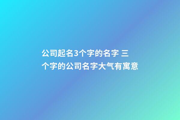 公司起名3个字的名字 三个字的公司名字大气有寓意-第1张-公司起名-玄机派